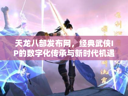 天龙八部发布网，经典武侠IP的数字化传承与新时代机遇