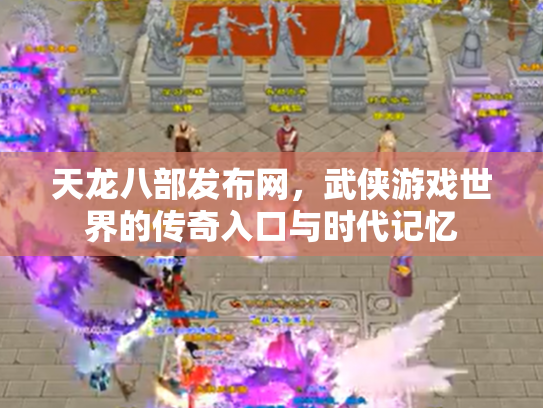 天龙八部发布网，武侠游戏世界的传奇入口与时代记忆