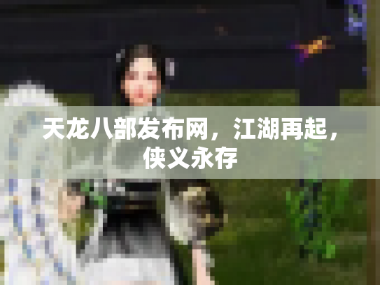 天龙八部发布网，江湖再起，侠义永存