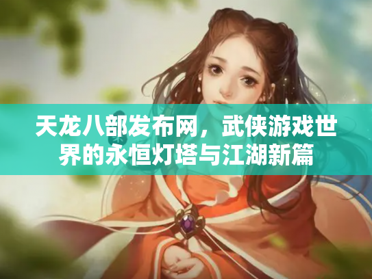 天龙八部发布网，武侠游戏世界的永恒灯塔与江湖新篇