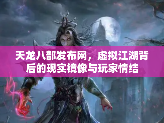 天龙八部发布网，虚拟江湖背后的现实镜像与玩家情结
