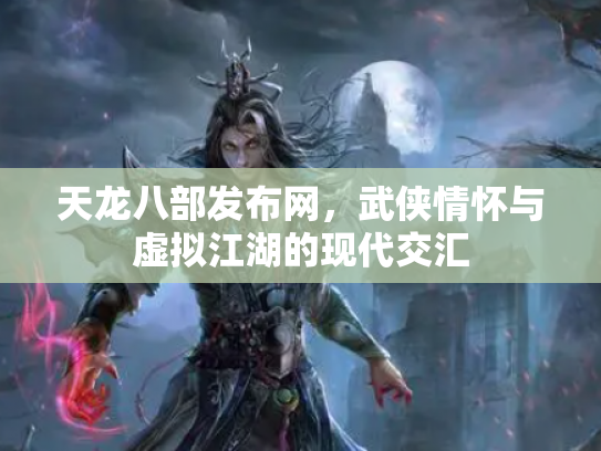 天龙八部发布网，武侠情怀与虚拟江湖的现代交汇