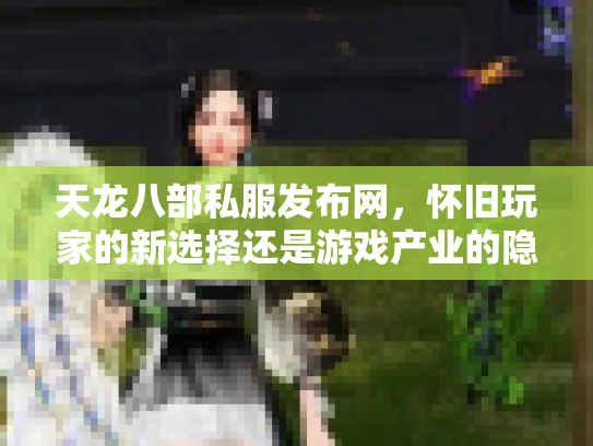 天龙八部私服发布网，怀旧玩家的新选择还是游戏产业的隐患？