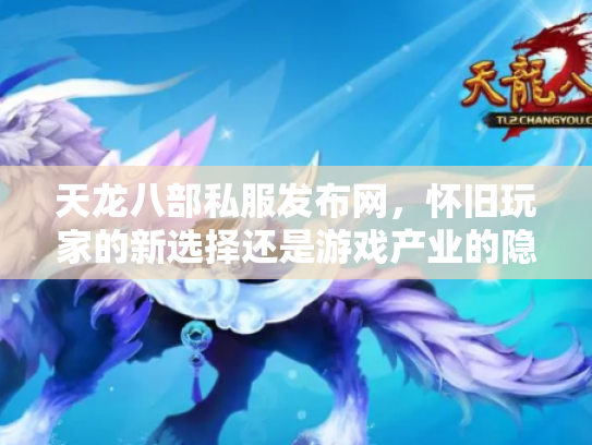 天龙八部私服发布网，怀旧玩家的新选择还是游戏产业的隐患？