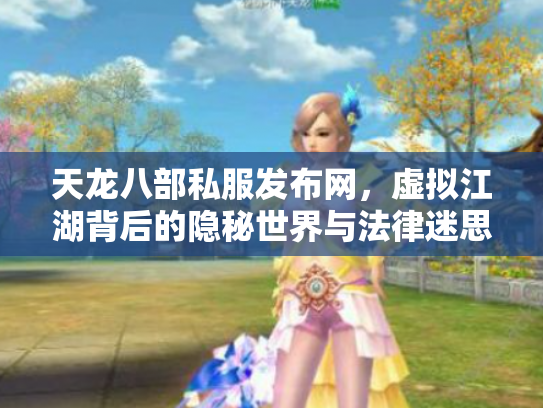 天龙八部私服发布网，虚拟江湖背后的隐秘世界与法律迷思