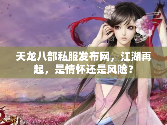 天龙八部私服发布网，江湖再起，是情怀还是风险？