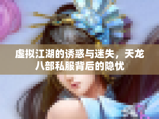 虚拟江湖的诱惑与迷失，天龙八部私服背后的隐忧