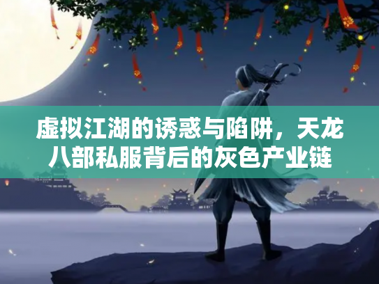 虚拟江湖的诱惑与陷阱，天龙八部私服背后的灰色产业链