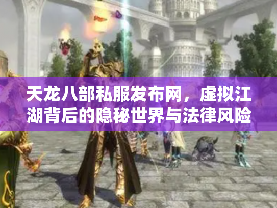 天龙八部私服发布网，虚拟江湖背后的隐秘世界与法律风险