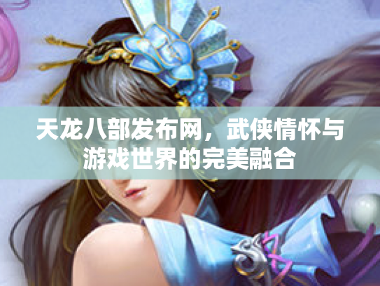 天龙八部发布网，武侠情怀与游戏世界的完美融合