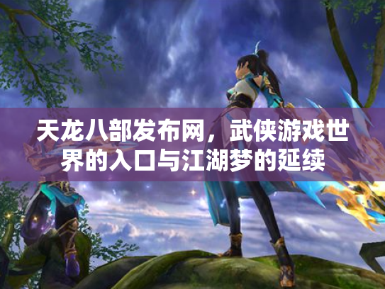 天龙八部发布网，武侠游戏世界的入口与江湖梦的延续