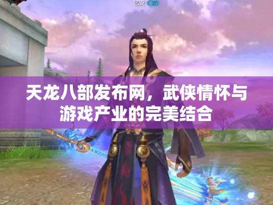天龙八部发布网，武侠情怀与游戏产业的完美结合