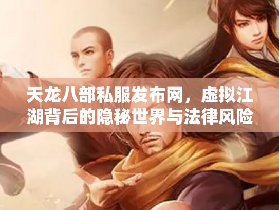 天龙八部私服发布网，虚拟江湖背后的隐秘世界与法律风险