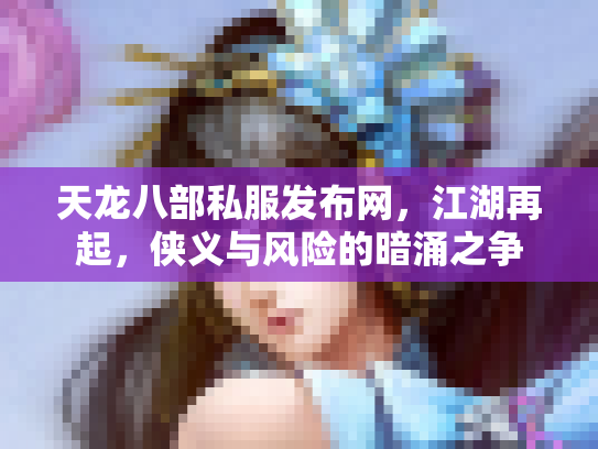 天龙八部私服发布网，江湖再起，侠义与风险的暗涌之争