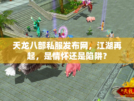 天龙八部私服发布网，江湖再起，是情怀还是陷阱？