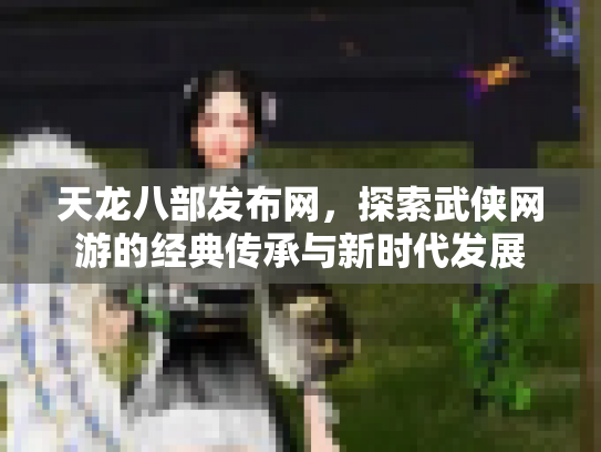 天龙八部发布网，探索武侠网游的经典传承与新时代发展