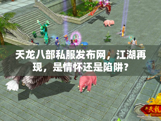 天龙八部私服发布网，江湖再现，是情怀还是陷阱？