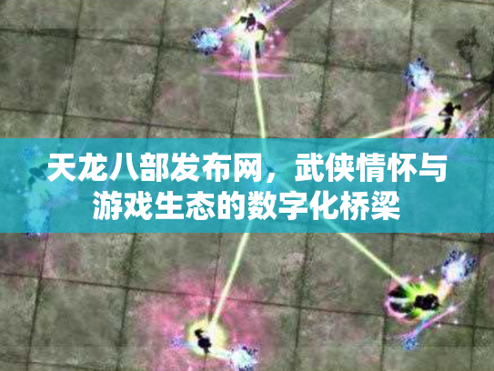 天龙八部发布网，武侠情怀与游戏生态的数字化桥梁