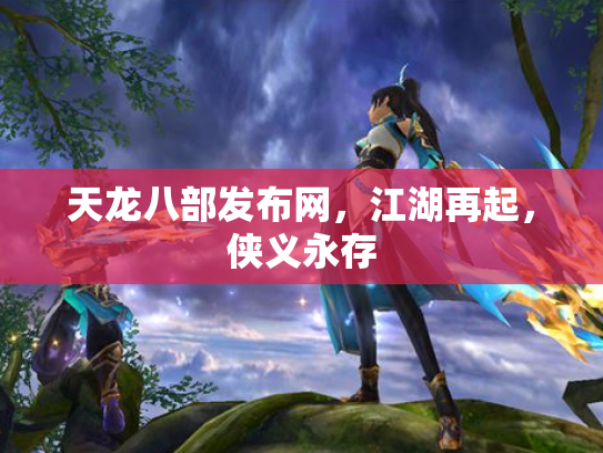 天龙八部发布网，江湖再起，侠义永存