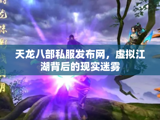 天龙八部私服发布网，虚拟江湖背后的现实迷雾
