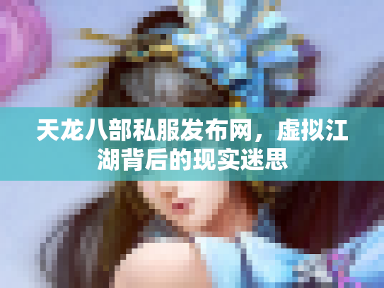 天龙八部私服发布网，虚拟江湖背后的现实迷思