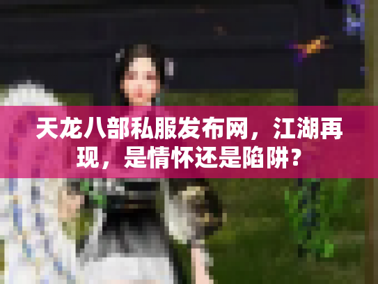 天龙八部私服发布网，江湖再现，是情怀还是陷阱？