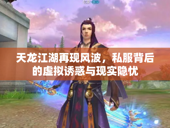 天龙江湖再现风波，私服背后的虚拟诱惑与现实隐忧