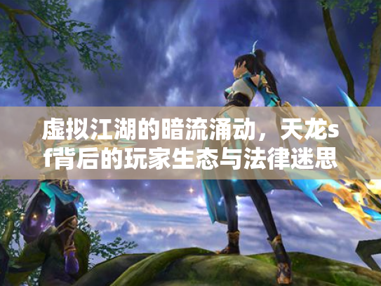 虚拟江湖的暗流涌动，天龙sf背后的玩家生态与法律迷思