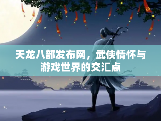 天龙八部发布网，武侠情怀与游戏世界的交汇点