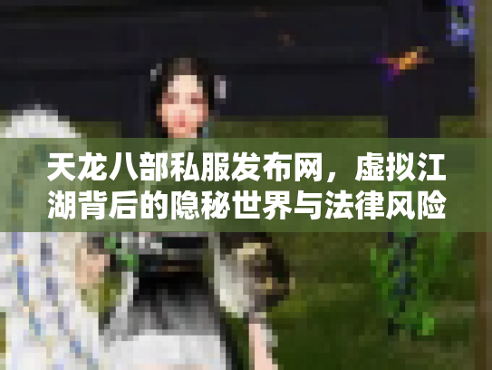 天龙八部私服发布网，虚拟江湖背后的隐秘世界与法律风险