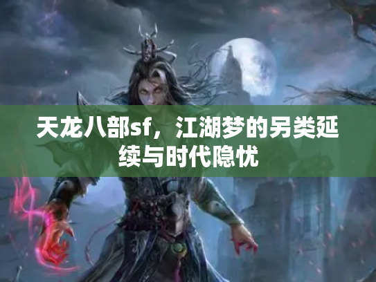 天龙八部sf，江湖梦的另类延续与时代隐忧