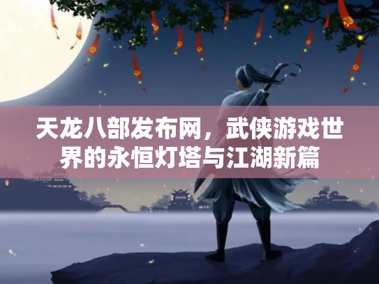 天龙八部发布网，武侠游戏世界的永恒灯塔与江湖新篇