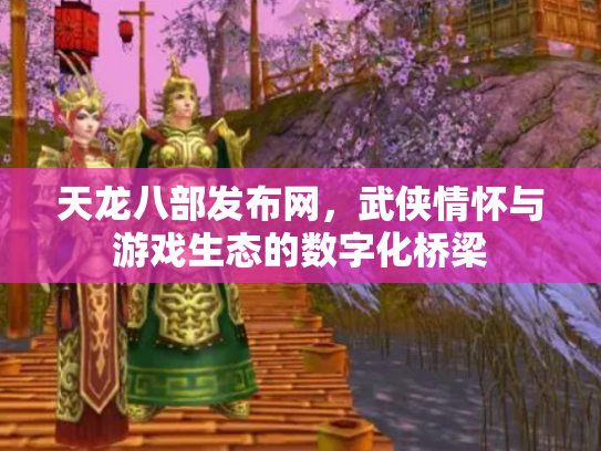 天龙八部发布网，武侠情怀与游戏生态的数字化桥梁
