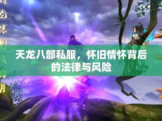 天龙八部私服，怀旧情怀背后的法律与风险