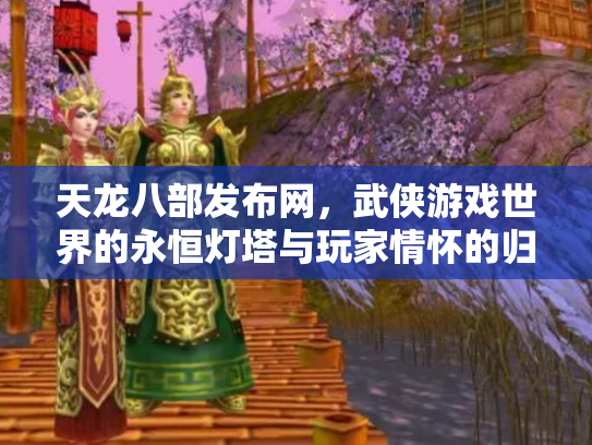 天龙八部发布网，武侠游戏世界的永恒灯塔与玩家情怀的归宿