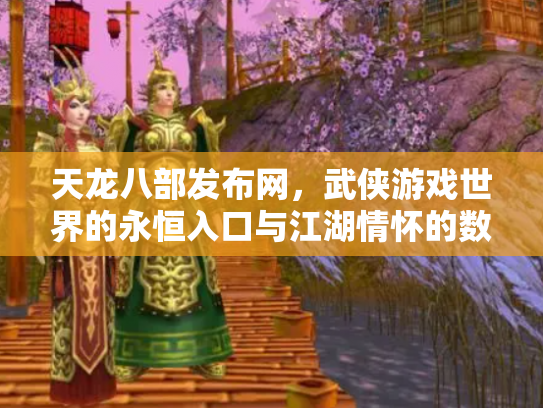 天龙八部发布网，武侠游戏世界的永恒入口与江湖情怀的数字化传承