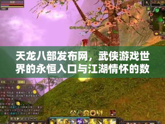 天龙八部发布网，武侠游戏世界的永恒入口与江湖情怀的数字化传承