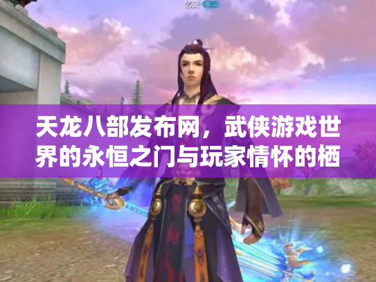 天龙八部发布网，武侠游戏世界的永恒之门与玩家情怀的栖息地