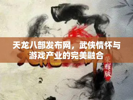 天龙八部发布网，武侠情怀与游戏产业的完美融合
