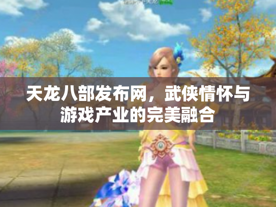 天龙八部发布网，武侠情怀与游戏产业的完美融合