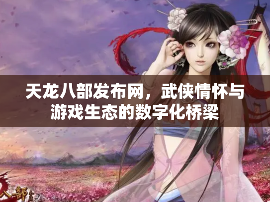 天龙八部发布网，武侠情怀与游戏生态的数字化桥梁