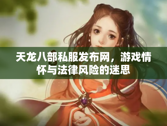 天龙八部私服发布网，游戏情怀与法律风险的迷思