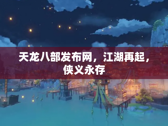 天龙八部发布网，江湖再起，侠义永存