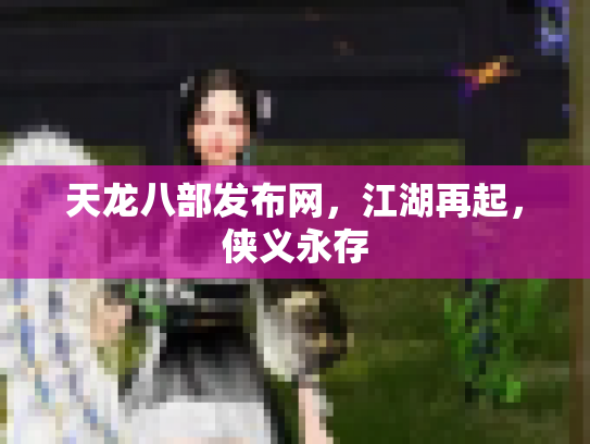 天龙八部发布网，江湖再起，侠义永存
