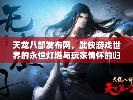 天龙八部发布网，武侠游戏世界的永恒灯塔与玩家情怀的归宿