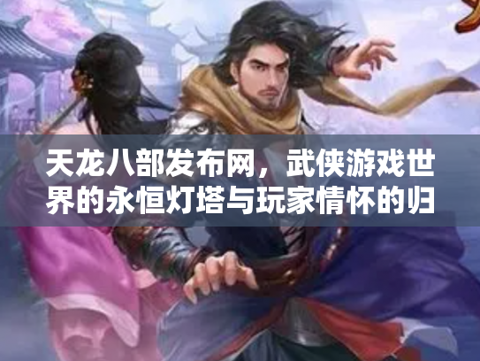 天龙八部发布网，武侠游戏世界的永恒灯塔与玩家情怀的归宿