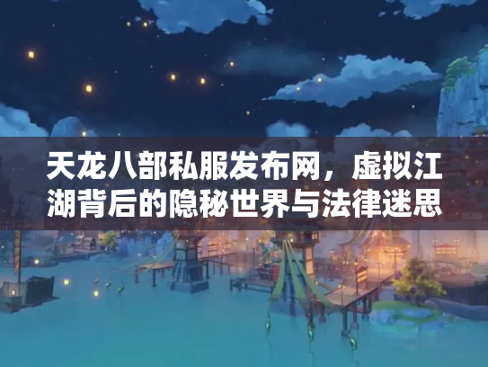 天龙八部私服发布网，虚拟江湖背后的隐秘世界与法律迷思