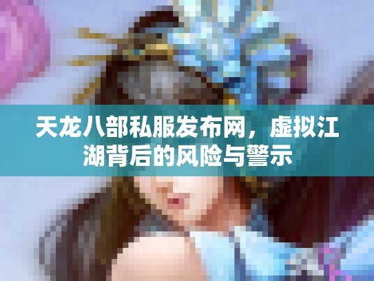 天龙八部私服发布网，虚拟江湖背后的风险与警示