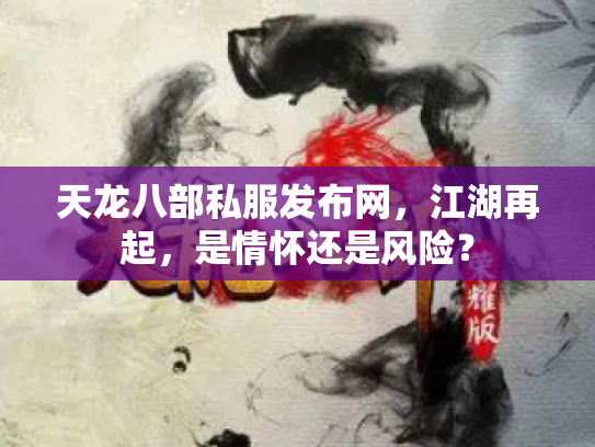 天龙八部私服发布网，江湖再起，是情怀还是风险？