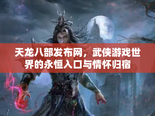 天龙八部发布网，武侠游戏世界的永恒入口与情怀归宿